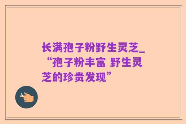 长满孢子粉野生灵芝_“孢子粉丰富 野生灵芝的珍贵发现”