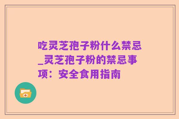 吃灵芝孢子粉什么禁忌_灵芝孢子粉的禁忌事项:安全食用指南