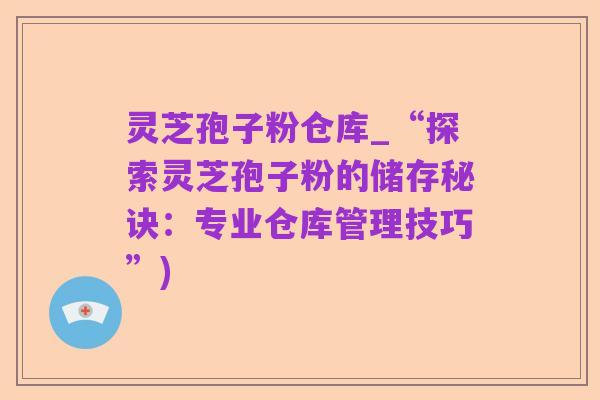 灵芝孢子粉仓库_“探索灵芝孢子粉的储存秘诀:专业仓库管理技巧”)