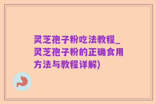 灵芝孢子粉吃法教程_灵芝孢子粉的正确食用方法与教程详解)