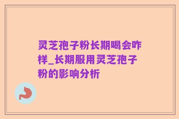 灵芝孢子粉长期喝会咋样_长期服用灵芝孢子粉的影响分析