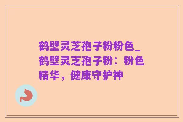 鹤壁灵芝孢子粉粉色_鹤壁灵芝孢子粉：粉色精华，健康守护神