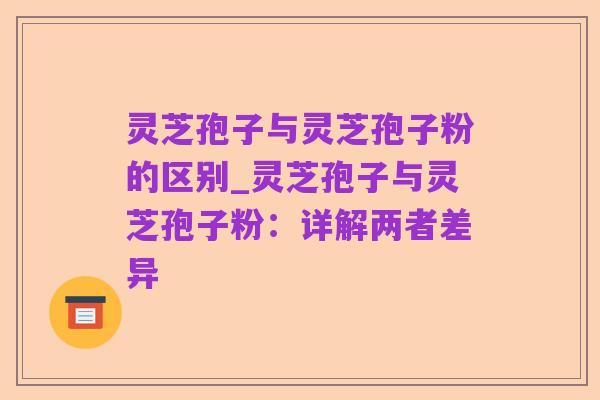 灵芝孢子与灵芝孢子粉的区别_灵芝孢子与灵芝孢子粉:详解两者差异