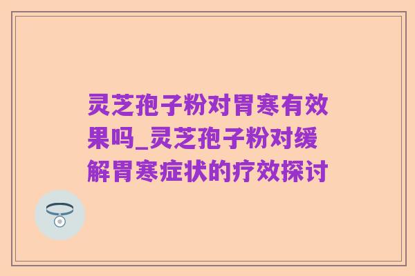 灵芝孢子粉对胃寒有效果吗_灵芝孢子粉对缓解胃寒症状的疗效探讨