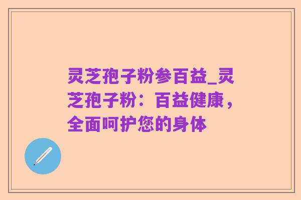 灵芝孢子粉参百益_灵芝孢子粉：百益健康，全面呵护您的身体