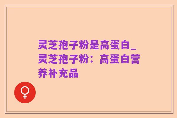 灵芝孢子粉是高蛋白_灵芝孢子粉：高蛋白营养补充品