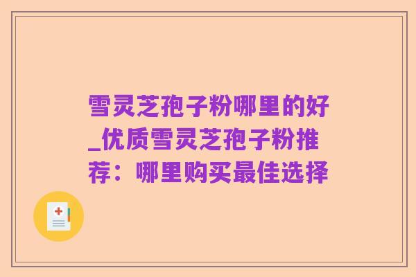 雪灵芝孢子粉哪里的好_优质雪灵芝孢子粉推荐:哪里购买最佳选择