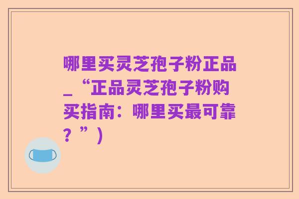 哪里买灵芝孢子粉正品_“正品灵芝孢子粉购买指南：哪里买最可靠？”)