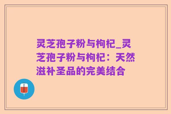 灵芝孢子粉与枸杞_灵芝孢子粉与枸杞:天然滋补圣品的完美结合