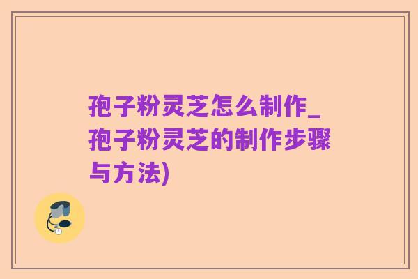 孢子粉灵芝怎么制作_孢子粉灵芝的制作步骤与方法)