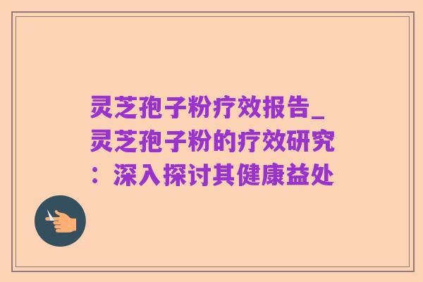 灵芝孢子粉疗效报告_灵芝孢子粉的疗效研究：深入探讨其健康益处