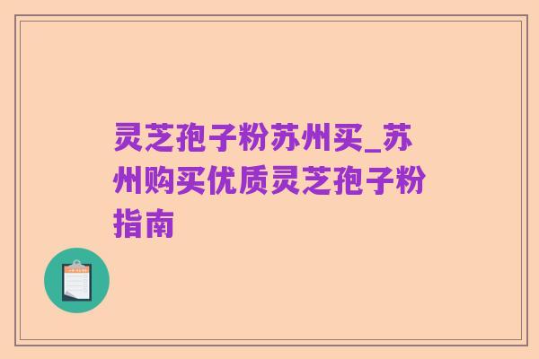 灵芝孢子粉苏州买_苏州购买优质灵芝孢子粉指南