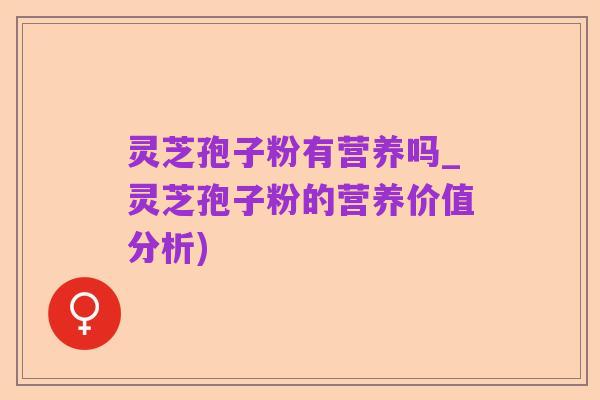 灵芝孢子粉有营养吗_灵芝孢子粉的营养价值分析)