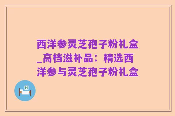 西洋参灵芝孢子粉礼盒_高档滋补品:精选西洋参与灵芝孢子粉礼盒