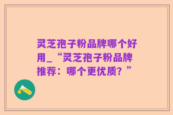 灵芝孢子粉品牌哪个好用_“灵芝孢子粉品牌推荐：哪个更优质？”