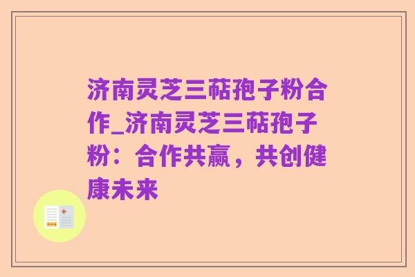 济南灵芝三萜孢子粉合作_济南灵芝三萜孢子粉：合作共赢，共创健康未来