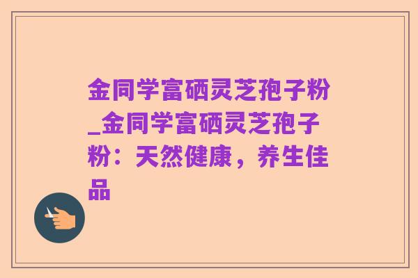 金同学富硒灵芝孢子粉_金同学富硒灵芝孢子粉:天然健康,养生佳品