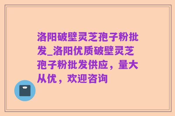 洛阳破壁灵芝孢子粉批发_洛阳优质破壁灵芝孢子粉批发供应,量大从优,欢迎咨询
