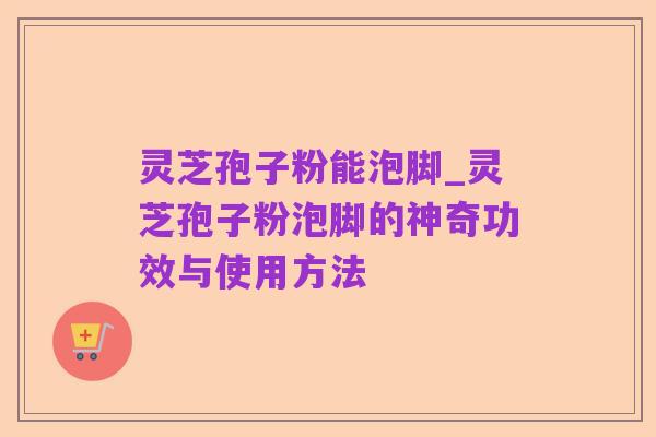 灵芝孢子粉能泡脚_灵芝孢子粉泡脚的神奇功效与使用方法