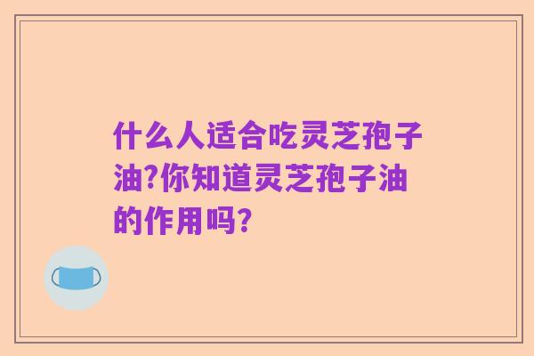 什么人适合吃灵芝孢子油?你知道灵芝孢子油的作用吗?