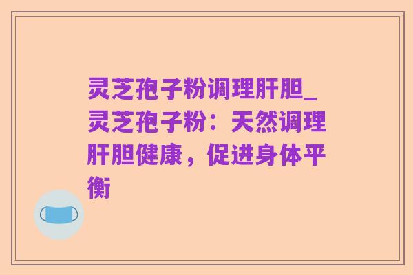 灵芝孢子粉调理肝胆_灵芝孢子粉:天然调理肝胆健康,促进身体平衡