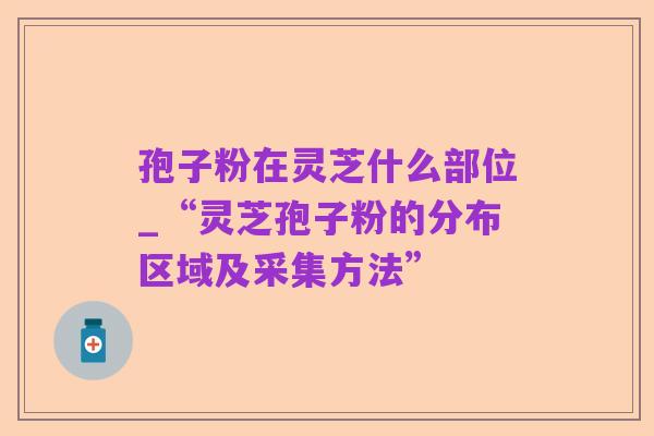 孢子粉在灵芝什么部位_“灵芝孢子粉的分布区域及采集方法”