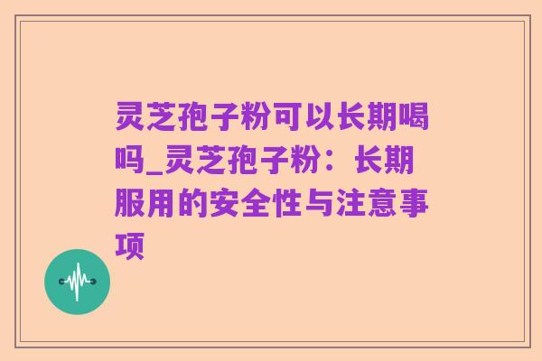 灵芝孢子粉可以长期喝吗_灵芝孢子粉：长期服用的安全性与注意事项