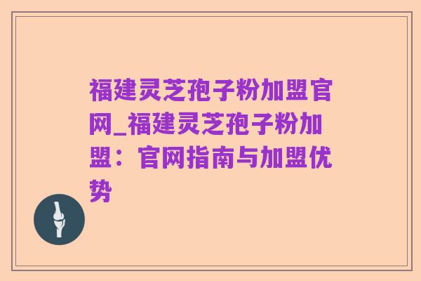 福建灵芝孢子粉加盟官网_福建灵芝孢子粉加盟：官网指南与加盟优势