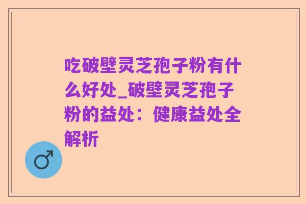 吃破壁灵芝孢子粉有什么好处_破壁灵芝孢子粉的益处：健康益处全解析