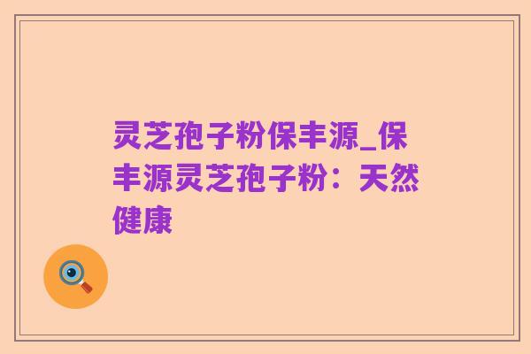 灵芝孢子粉保丰源_保丰源灵芝孢子粉：天然健康