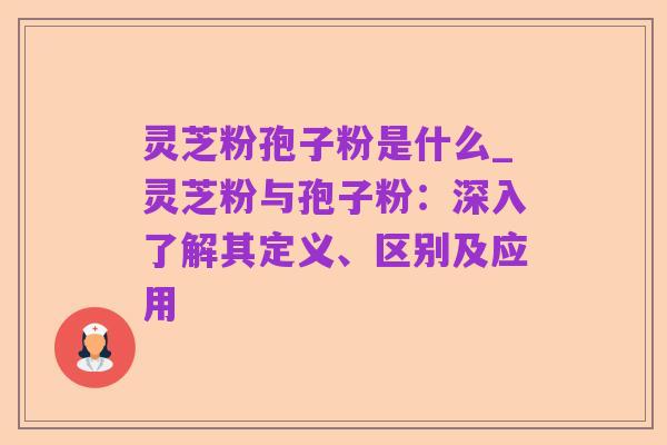灵芝粉孢子粉是什么_灵芝粉与孢子粉:深入了解其定义、区别及应用