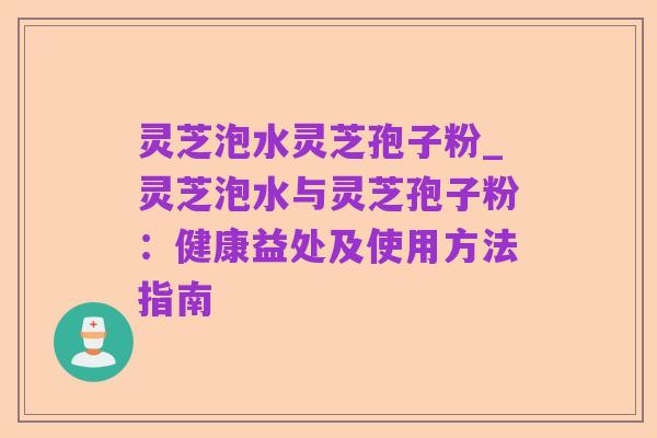 灵芝泡水灵芝孢子粉_灵芝泡水与灵芝孢子粉:健康益处及使用方法指南