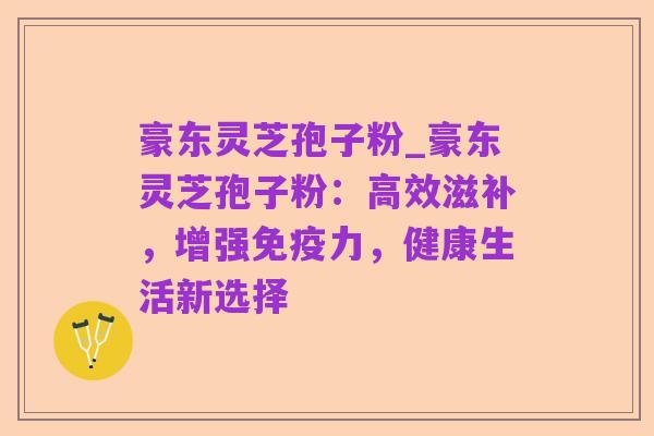豪东灵芝孢子粉_豪东灵芝孢子粉:高效滋补,增强免疫力,健康生活新选择
