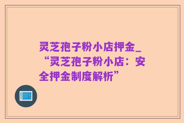 灵芝孢子粉小店押金_“灵芝孢子粉小店:安全押金制度解析”