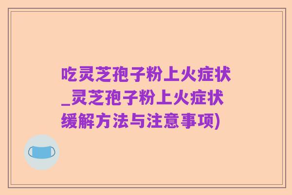 吃灵芝孢子粉上火症状_灵芝孢子粉上火症状缓解方法与注意事项)