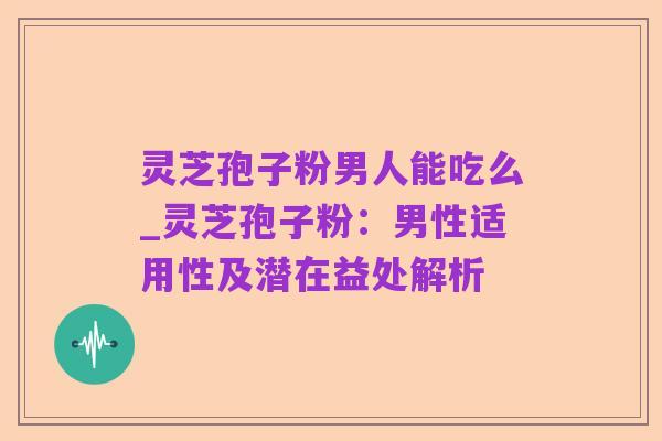 灵芝孢子粉男人能吃么_灵芝孢子粉：男性适用性及潜在益处解析