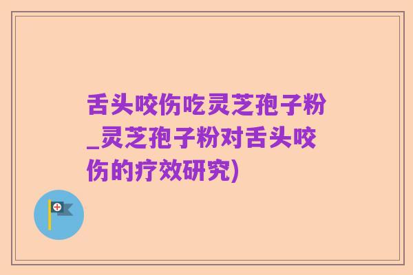 舌头咬伤吃灵芝孢子粉_灵芝孢子粉对舌头咬伤的疗效研究)