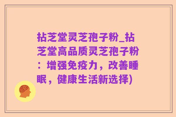拈芝堂灵芝孢子粉_拈芝堂高品质灵芝孢子粉：增强免疫力，改善睡眠，健康生活新选择)