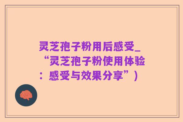 灵芝孢子粉用后感受_“灵芝孢子粉使用体验：感受与效果分享”)