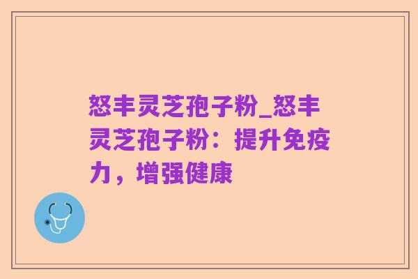 怒丰灵芝孢子粉_怒丰灵芝孢子粉:提升免疫力,增强健康