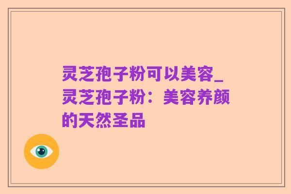 灵芝孢子粉可以美容_灵芝孢子粉：美容养颜的天然圣品