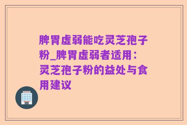 脾胃虚弱能吃灵芝孢子粉_脾胃虚弱者适用:灵芝孢子粉的益处与食用建议