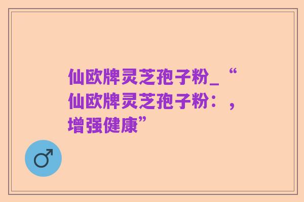 仙欧牌灵芝孢子粉_“仙欧牌灵芝孢子粉:,增强健康”