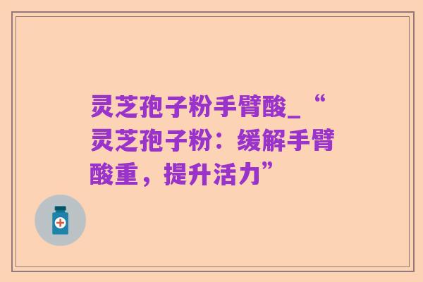 灵芝孢子粉手臂酸_“灵芝孢子粉:缓解手臂酸重,提升活力”