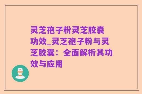 灵芝孢子粉灵芝胶囊 功效_灵芝孢子粉与灵芝胶囊：全面解析其功效与应用