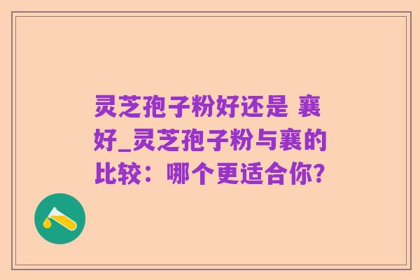 灵芝孢子粉好还是 襄好_灵芝孢子粉与襄的比较:哪个更适合你?