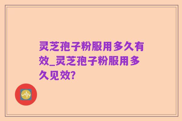 灵芝孢子粉服用多久有效_灵芝孢子粉服用多久见效？