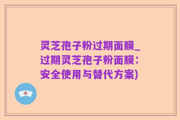 灵芝孢子粉过期面膜_过期灵芝孢子粉面膜：安全使用与替代方案)