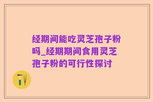 经期间能吃灵芝孢子粉吗_经期期间食用灵芝孢子粉的可行性探讨