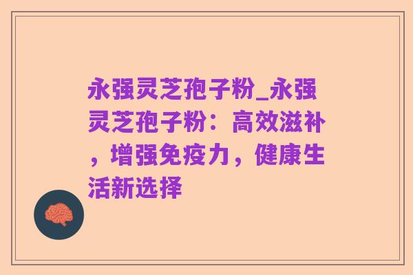 永强灵芝孢子粉_永强灵芝孢子粉:高效滋补,增强免疫力,健康生活新选择